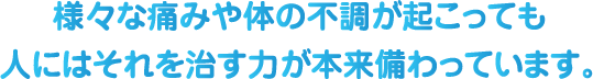 様々な痛みや体の不調が起こっても、人にはそれを治す力が本来備わっています。