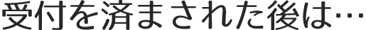 受付を済まされた後は…